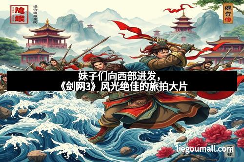 妹子们向西部进发，《剑网3》风光绝佳的旅拍大片