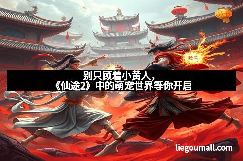 别只顾着小黄人，《仙途2》中的萌宠世界等你开启