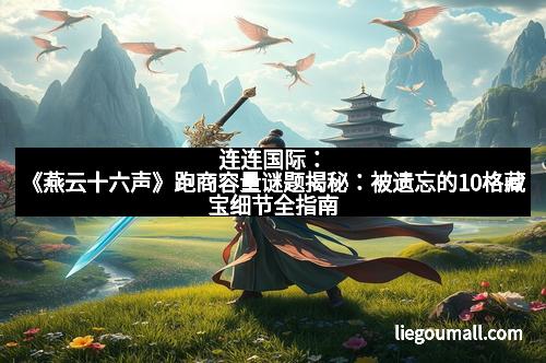 连连国际：《燕云十六声》跑商容量谜题揭秘：被遗忘的10格藏宝细节全指南